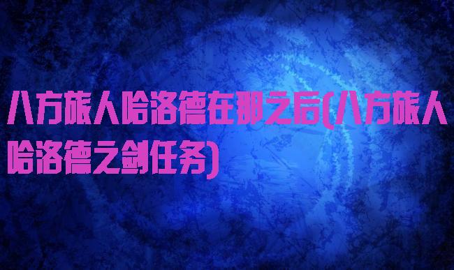 八方旅人哈洛德在那之后(八方旅人哈洛德之剑任务)