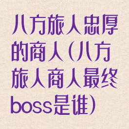 八方旅人忠厚的商人(八方旅人商人最终boss是谁)