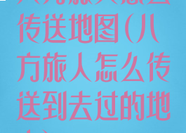 八方旅人怎么传送地图(八方旅人怎么传送到去过的地方)