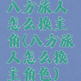 八方旅人怎么换主角(八方旅人怎么换主角色)