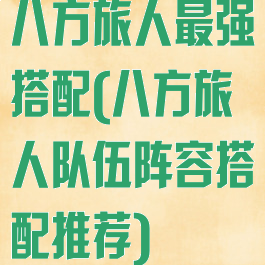 八方旅人最强搭配(八方旅人队伍阵容搭配推荐)