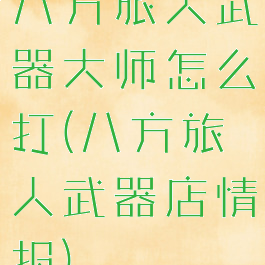 八方旅人武器大师怎么打(八方旅人武器店情报)