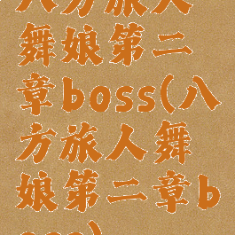 八方旅人舞娘第二章boss(八方旅人舞娘第二章boss)