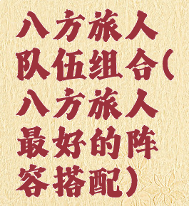 八方旅人队伍组合(八方旅人最好的阵容搭配)