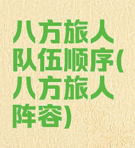 八方旅人队伍顺序(八方旅人阵容)