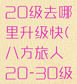 八方旅人20级去哪里升级快(八方旅人20-30级)