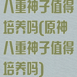 八重神子值得培养吗(原神八重神子值得培养吗)