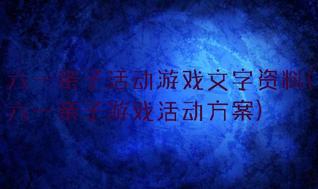 六一亲子活动游戏文字资料(六一亲子游戏活动方案)