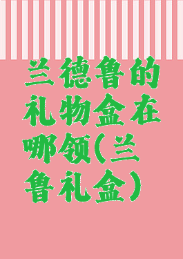 兰德鲁的礼物盒在哪领(兰徳鲁礼盒)