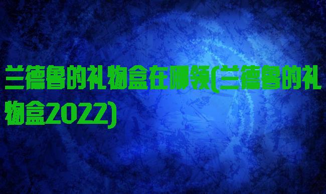 兰德鲁的礼物盒在哪领(兰德鲁的礼物盒2022)