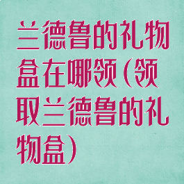 兰德鲁的礼物盒在哪领(领取兰德鲁的礼物盒)