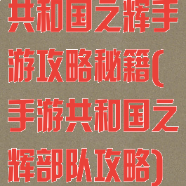 共和国之辉手游攻略秘籍(手游共和国之辉部队攻略)