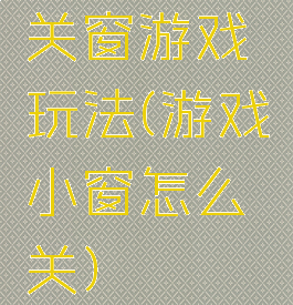 关窗游戏玩法(游戏小窗怎么关)