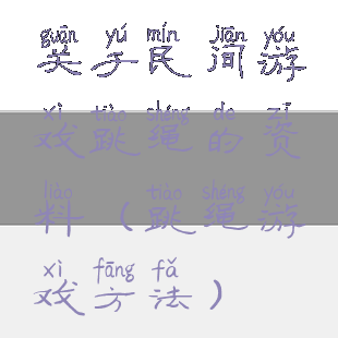 关于民间游戏跳绳的资料(跳绳游戏方法)