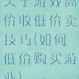 关于游戏高价收低价卖技巧(如何低价购买游戏)
