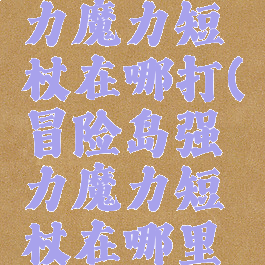 冒险岛强力魔力短杖在哪打(冒险岛强力魔力短杖在哪里打)