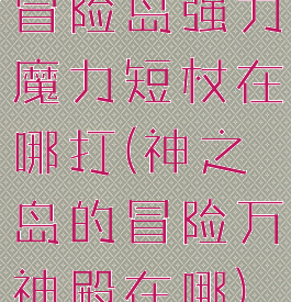 冒险岛强力魔力短杖在哪打(神之岛的冒险万神殿在哪)