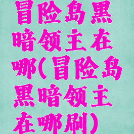 冒险岛黑暗领主在哪(冒险岛黑暗领主在哪刷)