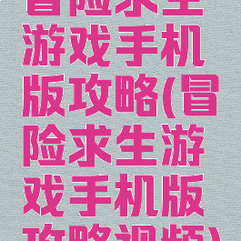 冒险求生游戏手机版攻略(冒险求生游戏手机版攻略视频)