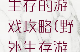 冒险野外生存的游戏攻略(野外生存游戏大全)