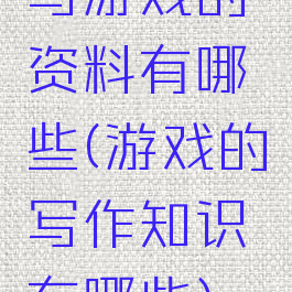 写游戏的资料有哪些(游戏的写作知识有哪些)