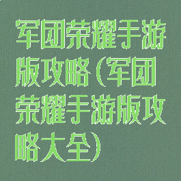 军团荣耀手游版攻略(军团荣耀手游版攻略大全)