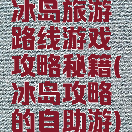 冰岛旅游路线游戏攻略秘籍(冰岛攻略的自助游)