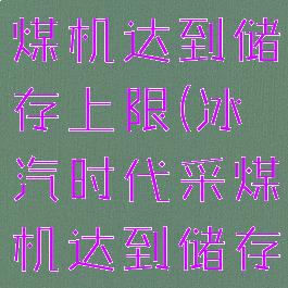 冰汽时代采煤机达到储存上限(冰汽时代采煤机达到储存上限视频)