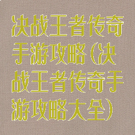 决战王者传奇手游攻略(决战王者传奇手游攻略大全)