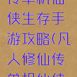 凡人修真传单机仙侠生存手游攻略(凡人修仙传单机仙侠生存手游)