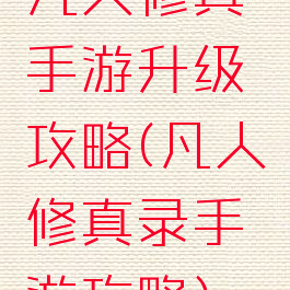 凡人修真手游升级攻略(凡人修真录手游攻略)