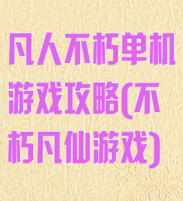 凡人不朽单机游戏攻略(不朽凡仙游戏)