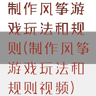 制作风筝游戏玩法和规则(制作风筝游戏玩法和规则视频)