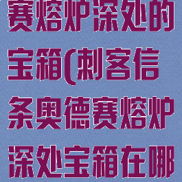 刺客信条奥德赛熔炉深处的宝箱(刺客信条奥德赛熔炉深处宝箱在哪)