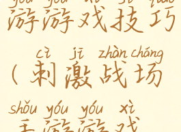 刺激战场手游游戏技巧(刺激战场手游游戏技巧视频)