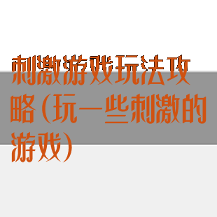 刺激游戏玩法攻略(玩一些刺激的游戏)