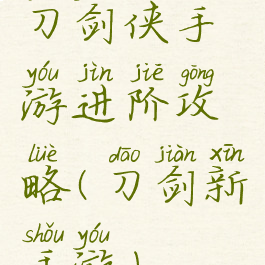 刀剑侠手游进阶攻略(刀剑新手游)