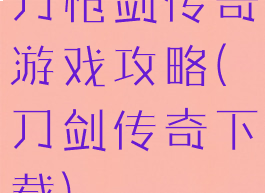刀枪剑传奇游戏攻略(刀剑传奇下载)