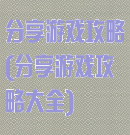 分享游戏攻略(分享游戏攻略大全)