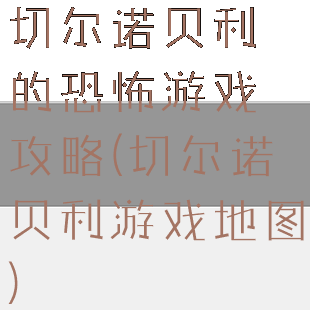 切尔诺贝利的恐怖游戏攻略(切尔诺贝利游戏地图)