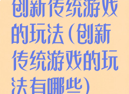 创新传统游戏的玩法(创新传统游戏的玩法有哪些)
