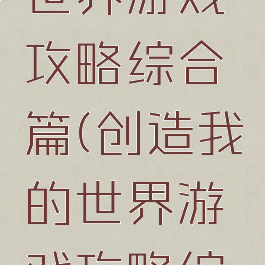 创造我的世界游戏攻略综合篇(创造我的世界游戏攻略综合篇视频)