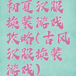 初夏汉服换装游戏攻略(古风汉服换装游戏)