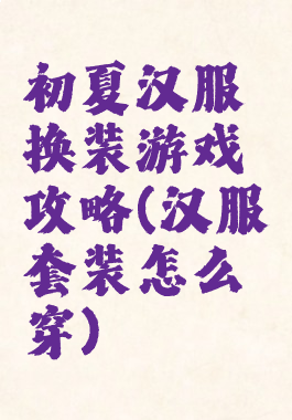 初夏汉服换装游戏攻略(汉服套装怎么穿)