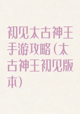 初见太古神王手游攻略(太古神王初见版本)