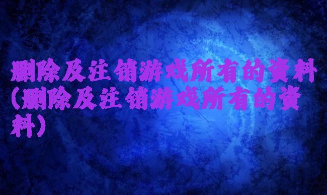 删除及注销游戏所有的资料(删除及注销游戏所有的资料)