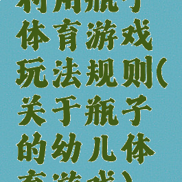 利用瓶子体育游戏玩法规则(关于瓶子的幼儿体育游戏)