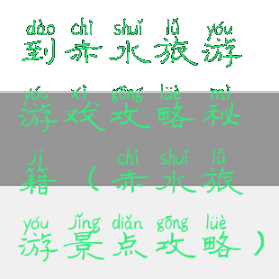 到赤水旅游游戏攻略秘籍(赤水旅游景点攻略)