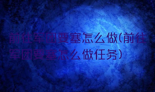 前往军团要塞怎么做(前往军团要塞怎么做任务)