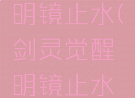 剑灵觉醒明镜止水(剑灵觉醒明镜止水任务)